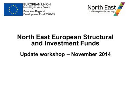 North East European Structural and Investment Funds Update workshop – November 2014.