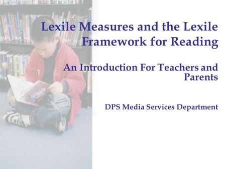 Lexile Measures and the Lexile Framework for Reading An Introduction For Teachers and Parents DPS Media Services Department.