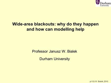 P1 ©J.W. Bialek, 2010 Wide-area blackouts: why do they happen and how can modelling help Professor Janusz W. Bialek Durham University.