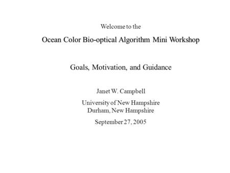 Welcome to the Ocean Color Bio-optical Algorithm Mini Workshop Goals, Motivation, and Guidance Janet W. Campbell University of New Hampshire Durham, New.