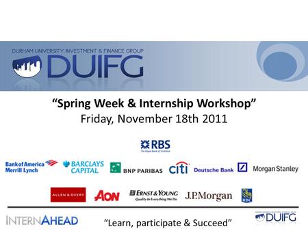 “Learn, participate & Succeed” “Spring Week & Internship Workshop” Friday, November 18th 2011.