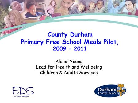 Alison Young Lead for Health and Wellbeing Children & Adults Services County Durham Primary Free School Meals Pilot, 2009 - 2011.