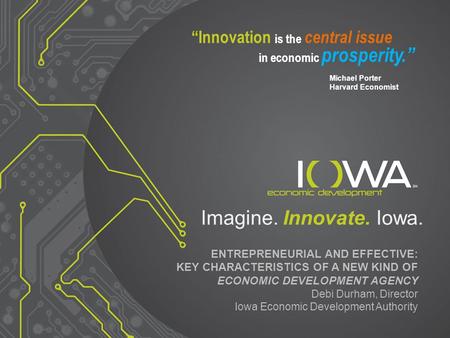 Imagine. Innovate. Iowa. ENTREPRENEURIAL AND EFFECTIVE: KEY CHARACTERISTICS OF A NEW KIND OF ECONOMIC DEVELOPMENT AGENCY Debi Durham, Director Iowa Economic.