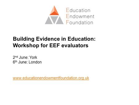 Building Evidence in Education: Workshop for EEF evaluators 2 nd June: York 6 th June: London www.educationendowmentfoundation.org.uk.