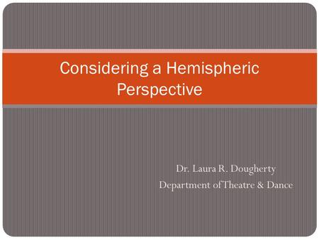 Dr. Laura R. Dougherty Department of Theatre & Dance Considering a Hemispheric Perspective.
