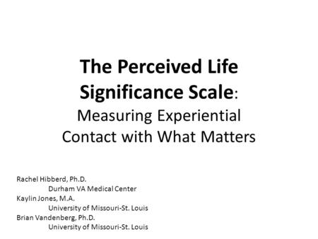 The Perceived Life Significance Scale : Measuring Experiential Contact with What Matters Rachel Hibberd, Ph.D. Durham VA Medical Center Kaylin Jones, M.A.