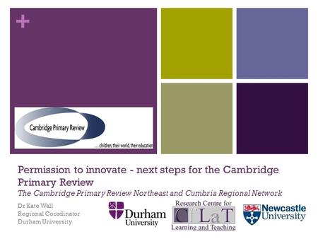 + Permission to innovate - next steps for the Cambridge Primary Review The Cambridge Primary Review Northeast and Cumbria Regional Network Dr Kate Wall.
