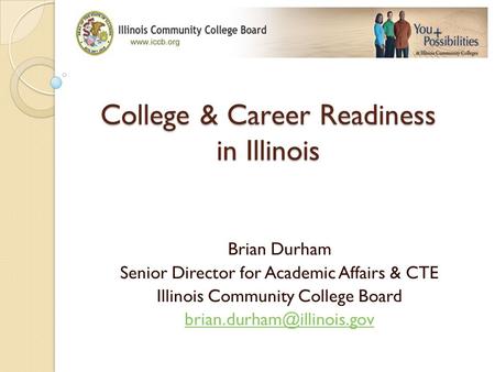 College & Career Readiness in Illinois Brian Durham Senior Director for Academic Affairs & CTE Illinois Community College Board