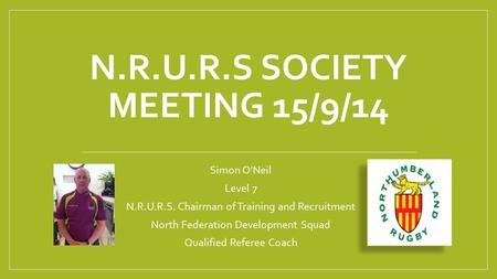 Simon O’Neil Level 7 N.R.U.R.S. Chairman of Training and Recruitment North Federation Development Squad Qualified Referee Coach N.R.U.R.S SOCIETY MEETING.