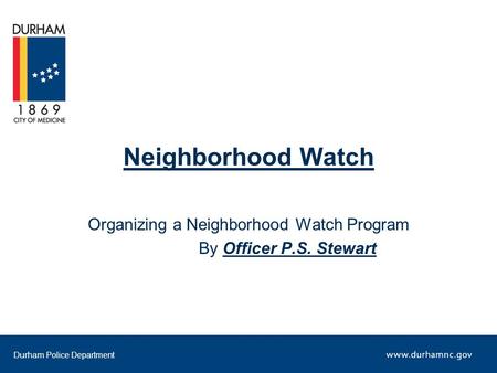 Durham Police Department Neighborhood Watch Organizing a Neighborhood Watch Program By Officer P.S. Stewart.