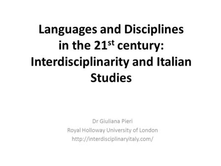 Languages and Disciplines in the 21 st century: Interdisciplinarity and Italian Studies Dr Giuliana Pieri Royal Holloway University of London