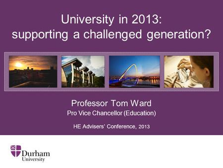 University in 2013: supporting a challenged generation? Professor Tom Ward Pro Vice Chancellor (Education) HE Advisers’ Conference, 2013.