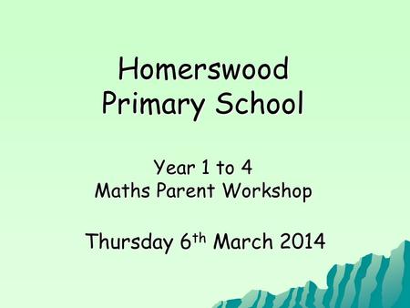 Homerswood Primary School Year 1 to 4 Maths Parent Workshop Thursday 6 th March 2014.