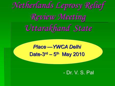 Netherlands Leprosy Relief Review Meeting Uttarakhand State Place —YWCA Delhi Date-3 rd – 5 th May 2010 - Dr. V. S. Pal.