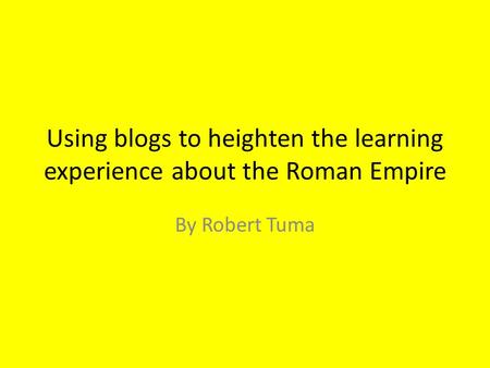 Using blogs to heighten the learning experience about the Roman Empire By Robert Tuma.