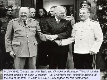  starter activity In July 1945, Truman met with Stalin and Churchill at Potsdam. Think of suitable thought bubbles for Stalin & Truman – i.e. what were.