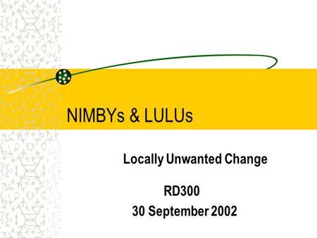 NIMBYs & LULUs Locally Unwanted Change RD300 30 September 2002.