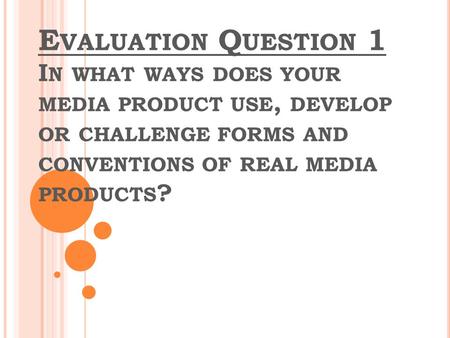 E VALUATION Q UESTION 1 I N WHAT WAYS DOES YOUR MEDIA PRODUCT USE, DEVELOP OR CHALLENGE FORMS AND CONVENTIONS OF REAL MEDIA PRODUCTS ?