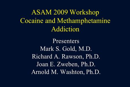 ASAM 2009 Workshop Cocaine and Methamphetamine Addiction Presenters Mark S. Gold, M.D. Richard A. Rawson, Ph.D. Joan E. Zweben, Ph.D. Arnold M. Washton,