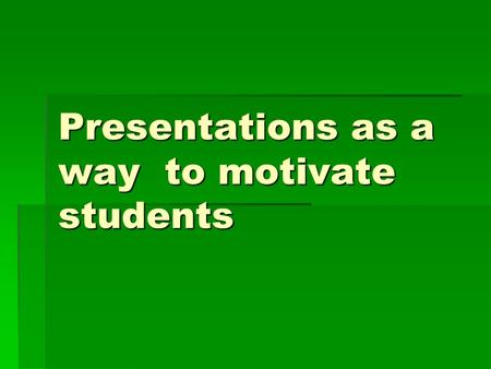 Presentations as a way to motivate students. How did it all start? ►As a result of trying to figure out a way to rivet their attention and make more practical.