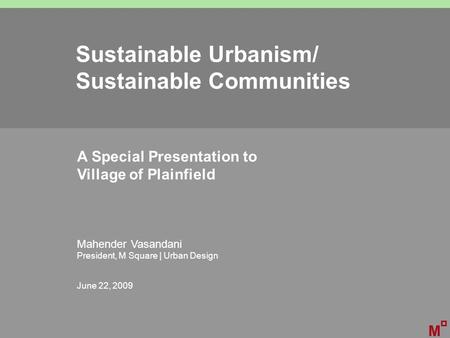 Sustainable Urbanism/ Sustainable Communities A Special Presentation to Village of Plainfield Mahender Vasandani President, M Square | Urban Design June.