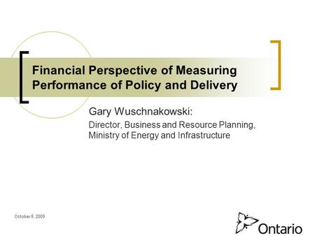 Financial Perspective of Measuring Performance of Policy and Delivery October 8, 2009 Gary Wuschnakowski: Director, Business and Resource Planning, Ministry.