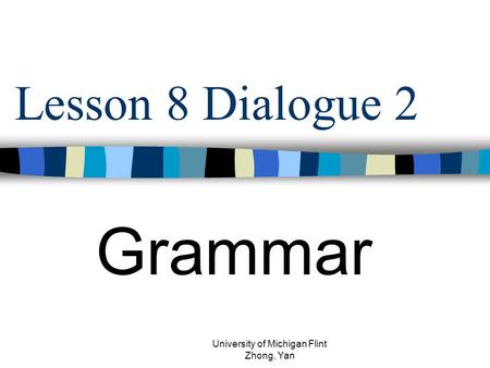Lesson 8 Dialogue 2 Grammar University of Michigan Flint Zhong, Yan.