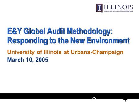 # e E&Y Global Audit Methodology: Responding to the New Environment University of Illinois at Urbana-Champaign March 10, 2005 University of Illinois at.