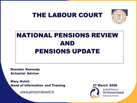THE LABOUR COURT NATIONAL PENSIONS REVIEW AND PENSIONS UPDATE Brendan Kennedy Actuarial Adviser Mary Hutch Head of Information and Training27 March 2006.