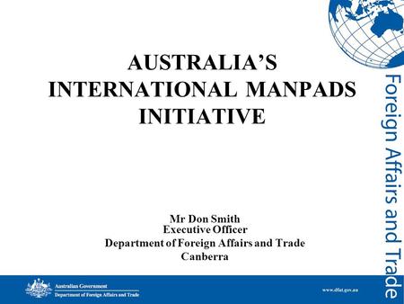 AUSTRALIA’S INTERNATIONAL MANPADS INITIATIVE Mr Don Smith Executive Officer Department of Foreign Affairs and Trade Canberra.