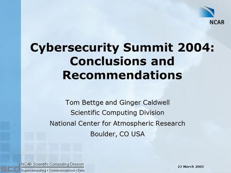 Cybersecurity Summit 2004: Conclusions and Recommendations Tom Bettge and Ginger Caldwell Scientific Computing Division National Center for Atmospheric.