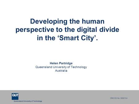 Queensland University of Technology CRICOS No. 000213J Developing the human perspective to the digital divide in the ‘Smart City’. Helen Partridge Queensland.