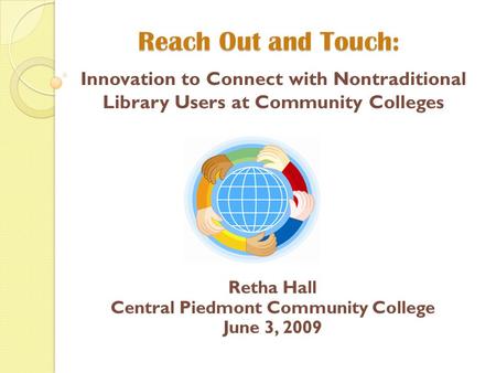 Reach Out and Touch: Innovation to Connect with Nontraditional Library Users at Community Colleges Retha Hall Central Piedmont Community College June 3,