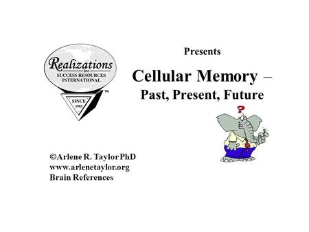 Presents Cellular Memory – Past, Present, Future  Arlene R. Taylor PhD www.arlenetaylor.org Brain References.