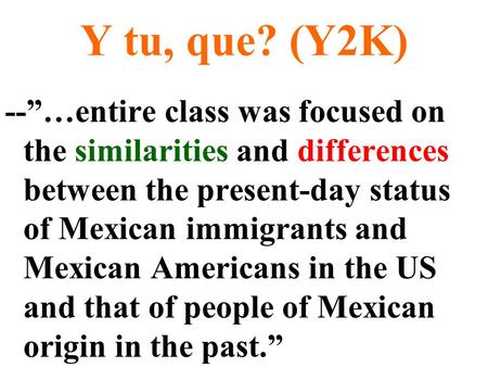 Y tu, que? (Y2K) --”…entire class was focused on the similarities and differences between the present-day status of Mexican immigrants and Mexican Americans.