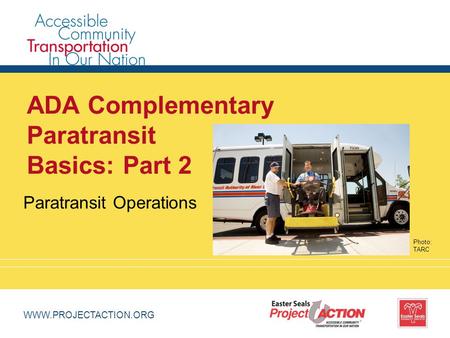 WWW.PROJECTACTION.ORG ADA Complementary Paratransit Basics: Part 2 Paratransit Operations Photo: TARC.