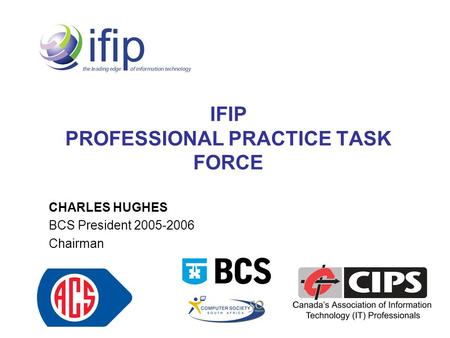 IFIP PROFESSIONAL PRACTICE TASK FORCE CHARLES HUGHES BCS President 2005-2006 Chairman.
