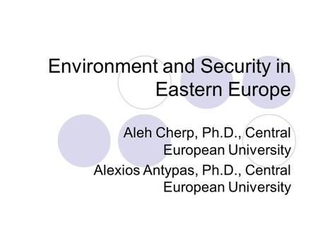 Environment and Security in Eastern Europe Aleh Cherp, Ph.D., Central European University Alexios Antypas, Ph.D., Central European University.