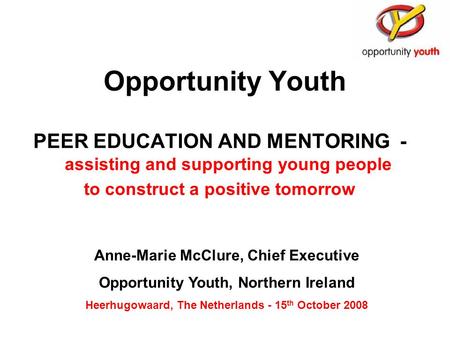 Opportunity Youth PEER EDUCATION AND MENTORING - assisting and supporting young people to construct a positive tomorrow Anne-Marie McClure, Chief Executive.