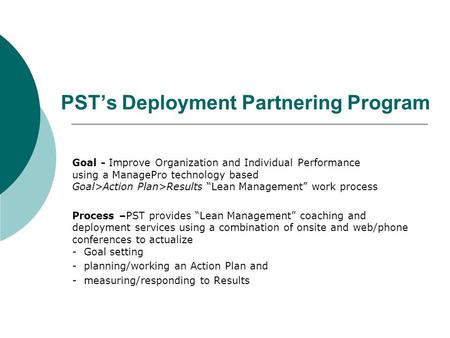 PST’s Deployment Partnering Program Goal - Improve Organization and Individual Performance using a ManagePro technology based Goal>Action Plan>Results.