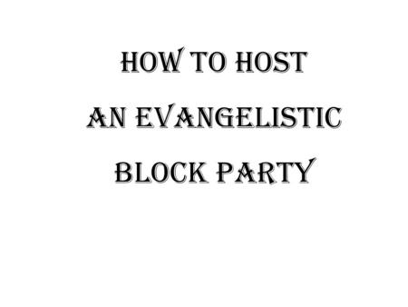 HOW TO HOST AN EVANGELISTIC BLOCK PARTY The key to a successful Evangelistic Block Party: