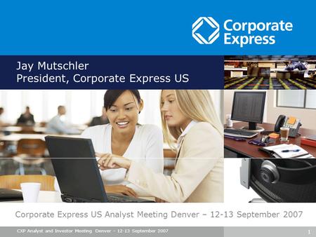 1 CXP Analyst and Investor Meeting Denver – 12-13 September 2007 Jay Mutschler President, Corporate Express US Corporate Express US Analyst Meeting Denver.