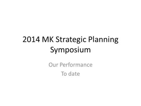 2014 MK Strategic Planning Symposium Our Performance To date.