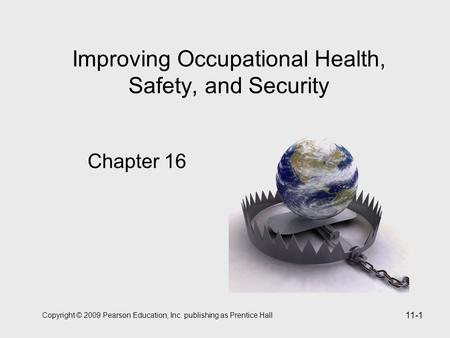 Copyright © 2009 Pearson Education, Inc. publishing as Prentice Hall 11-1 Improving Occupational Health, Safety, and Security Chapter 16.