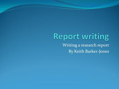Writing a research report By Keith Barker-Jones. Overview Leading up to writing a dissertation a student is expected to: Prepare a project proposal Carry.