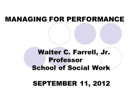 MANAGING FOR PERFORMANCE Walter C. Farrell, Jr. Professor School of Social Work SEPTEMBER 11, 2012.