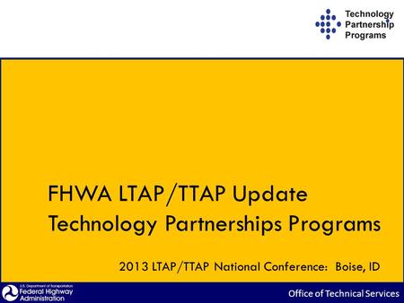 FHWA LTAP/TTAP Update Technology Partnerships Programs 2013 LTAP/TTAP National Conference: Boise, ID.