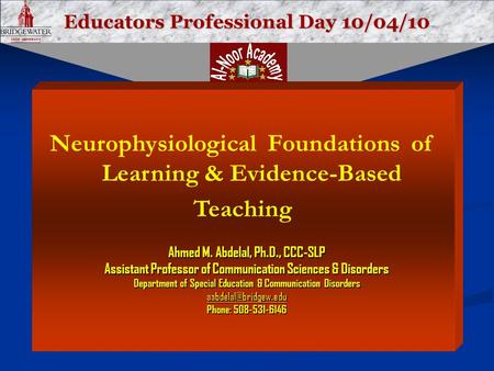 Educators Professional Day 10/04/10 Neurophysiological Foundations of Learning & Evidence-Based Teaching Ahmed M. Abdelal, Ph.D., CCC-SLP Assistant Professor.