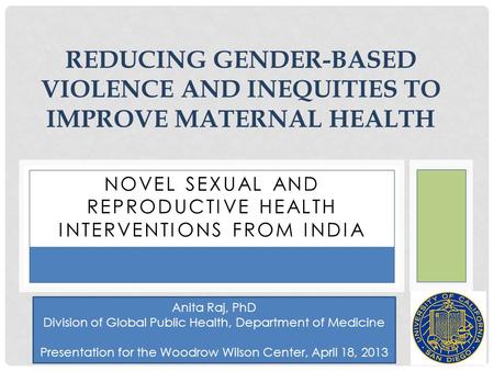 NOVEL SEXUAL AND REPRODUCTIVE HEALTH INTERVENTIONS FROM INDIA REDUCING GENDER-BASED VIOLENCE AND INEQUITIES TO IMPROVE MATERNAL HEALTH Anita Raj, PhD Division.