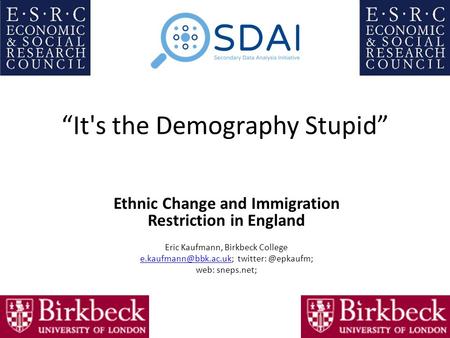“It's the Demography Stupid” Ethnic Change and Immigration Restriction in England Eric Kaufmann, Birkbeck College